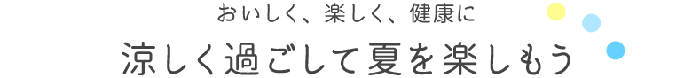 おいしく、楽しく、健康に。涼しく過ごして夏を楽しもう