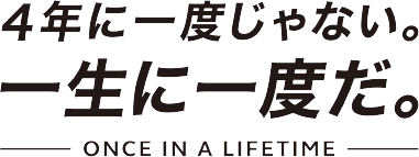 大会公式キャッチコピー：4年に一度じゃない。一生に一度だ。